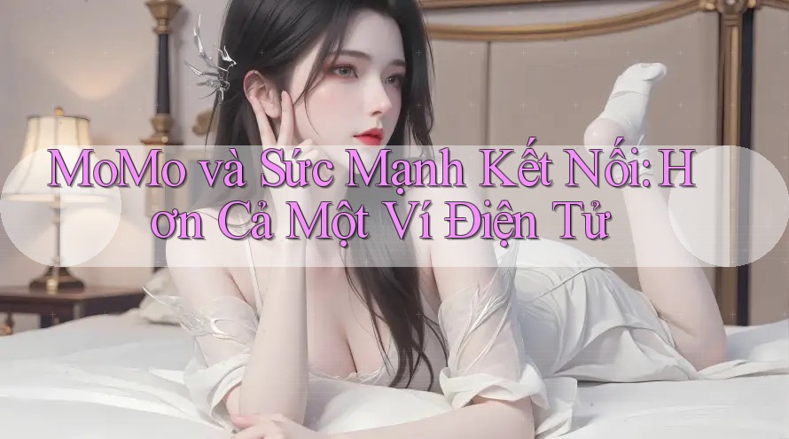 MoMo và Sức Mạnh Kết Nối: Hơn Cả Một Ví Điện Tử