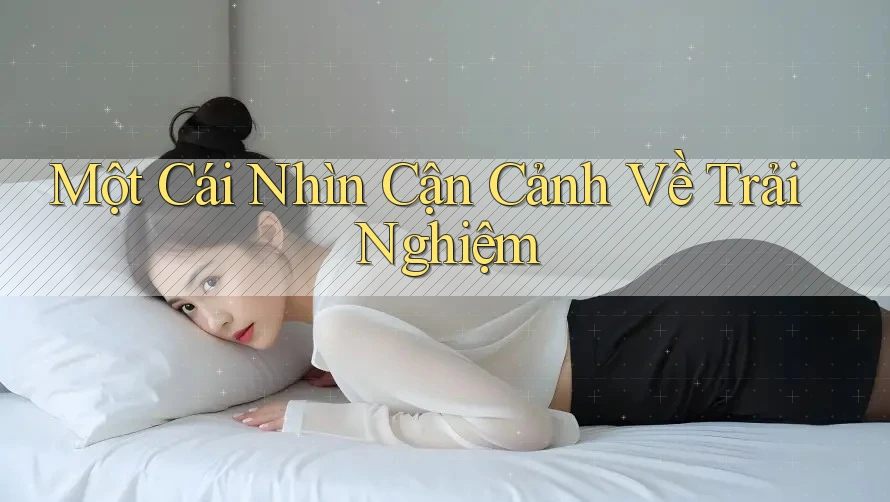 Một Cái Nhìn Cận Cảnh Về Trải Nghiệm