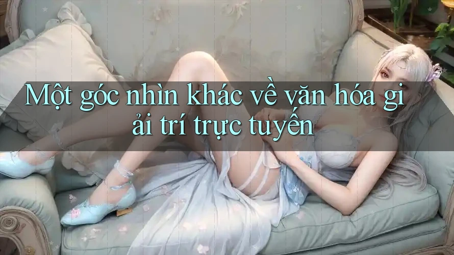 Một góc nhìn khác về văn hóa giải trí trực tuyến Một góc nhìn khác về văn hóa giải trí trực tuyến