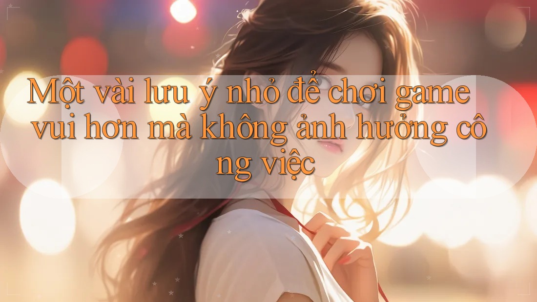 Một vài lưu ý nhỏ để chơi game vui hơn mà không ảnh hưởng công việc Một vài lưu ý nhỏ để chơi game vui hơn mà không ảnh hưởng công việc