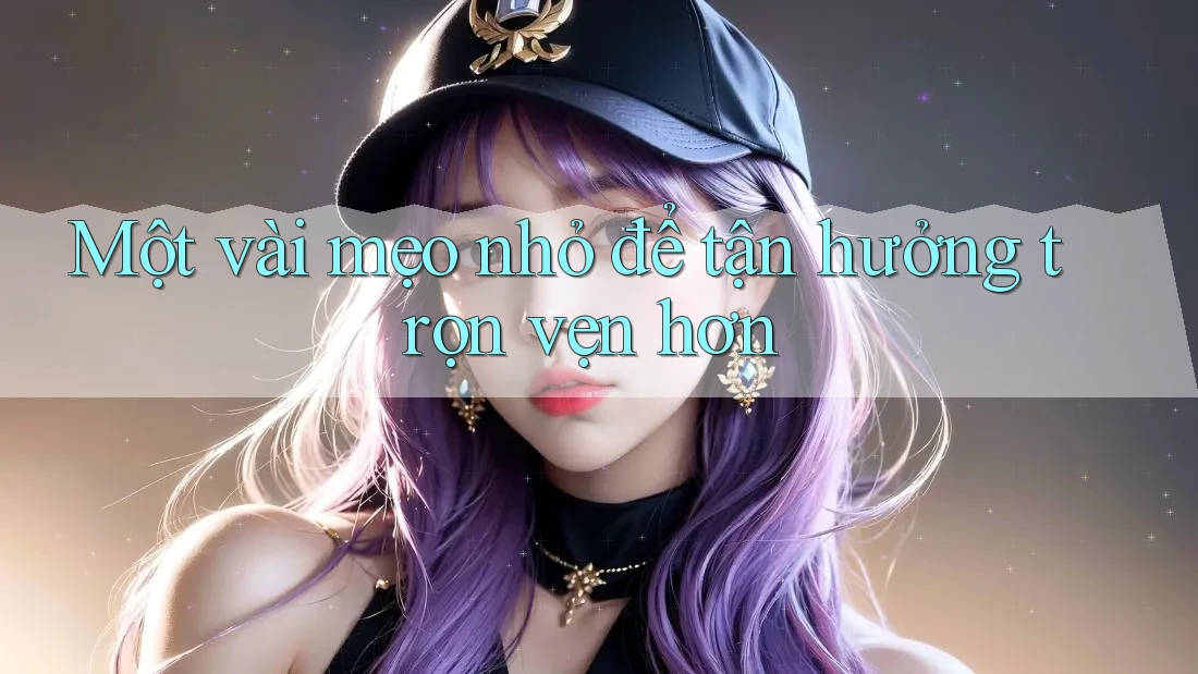 Một vài mẹo nhỏ để tận hưởng trọn vẹn hơn Một vài mẹo nhỏ để tận hưởng trọn vẹn hơn