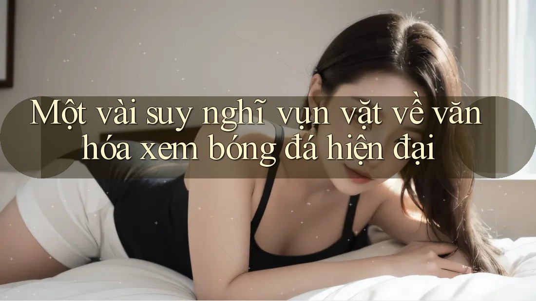 Một vài suy nghĩ vụn vặt về văn hóa xem bóng đá hiện đại