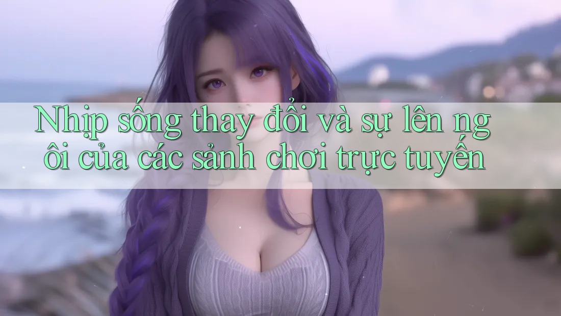 Nhịp sống thay đổi và sự lên ngôi của các sảnh chơi trực tuyến Nhịp sống thay đổi và sự lên ngôi của các sảnh chơi trực tuyến