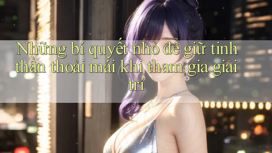 Những bí quyết nhỏ để giữ tinh thần thoải mái khi tham gia giải trí Những bí quyết nhỏ để giữ tinh thần thoải mái khi tham gia giải trí