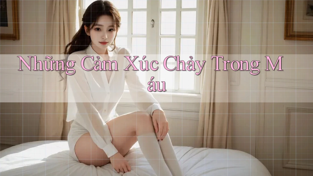 Những Cảm Xúc Chảy Trong Máu Những Cảm Xúc Chảy Trong Máu
