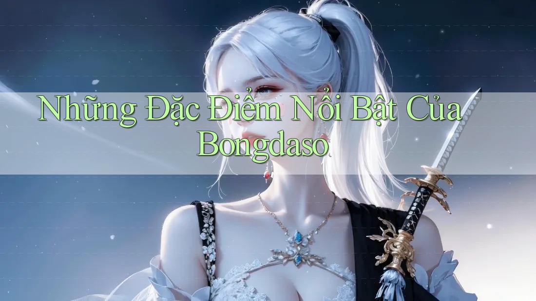 Những Đặc Điểm Nổi Bật Của Bongdaso