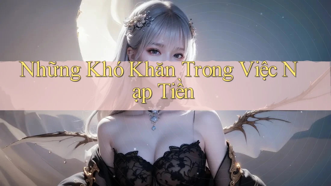 Những Khó Khăn Trong Việc Nạp Tiền Những Khó Khăn Trong Việc Nạp Tiền