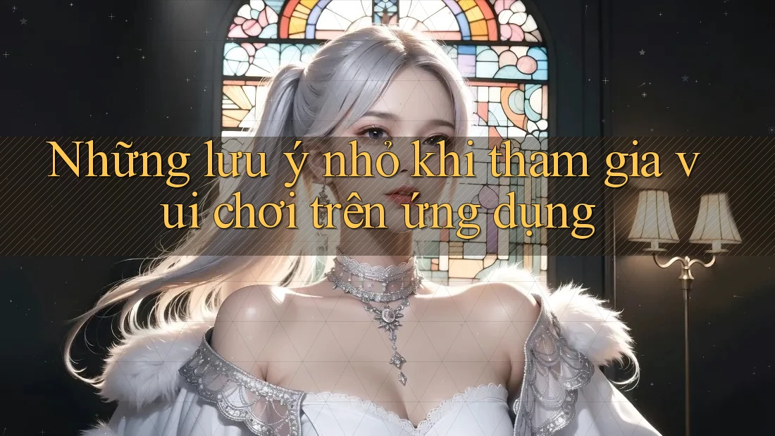 Những lưu ý nhỏ khi tham gia vui chơi trên ứng dụng Những lưu ý nhỏ khi tham gia vui chơi trên ứng dụng