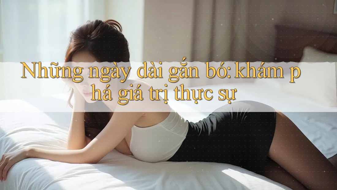 Những ngày dài gắn bó: khám phá giá trị thực sự Những ngày dài gắn bó: khám phá giá trị thực sự