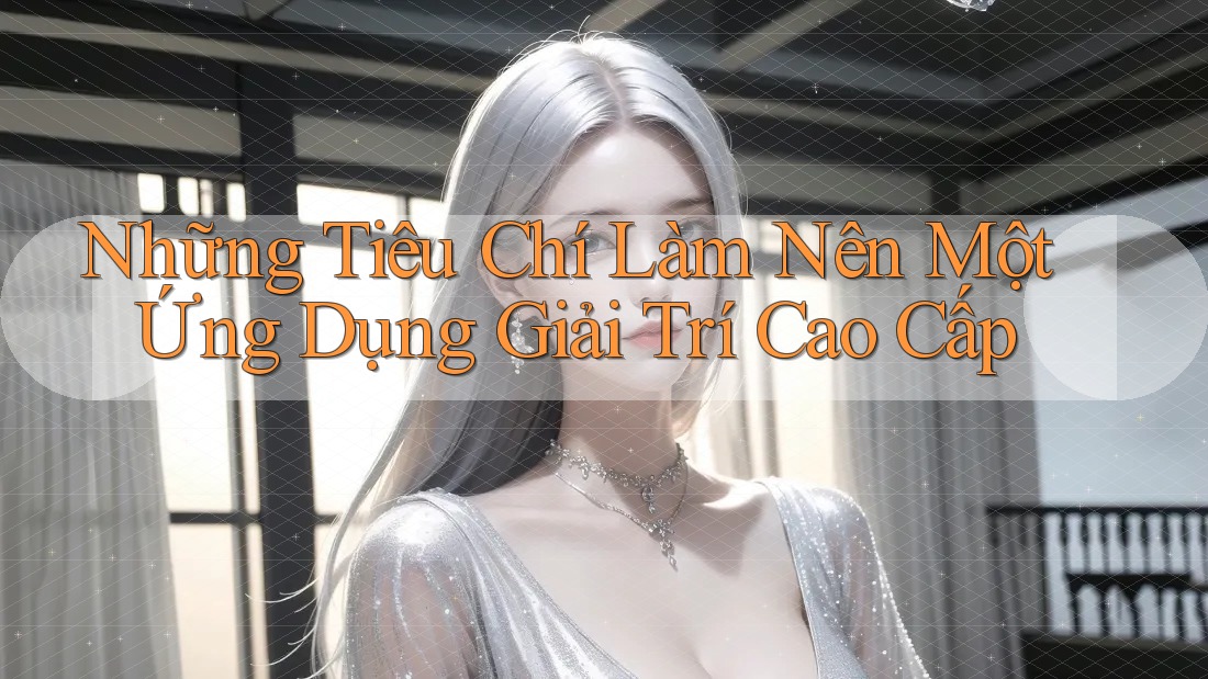 Những Tiêu Chí Làm Nên Một Ứng Dụng Giải Trí Cao Cấp Những Tiêu Chí Làm Nên Một Ứng Dụng Giải Trí Cao Cấp