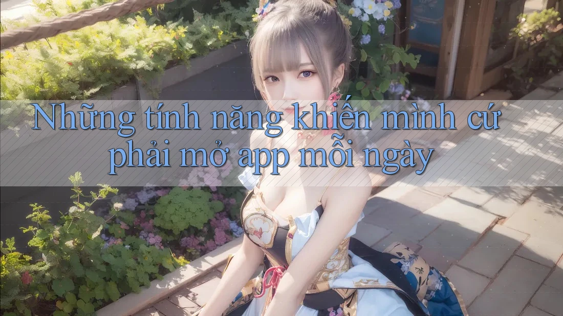 Những tính năng khiến mình cứ phải mở app mỗi ngày Những tính năng khiến mình cứ phải mở app mỗi ngày