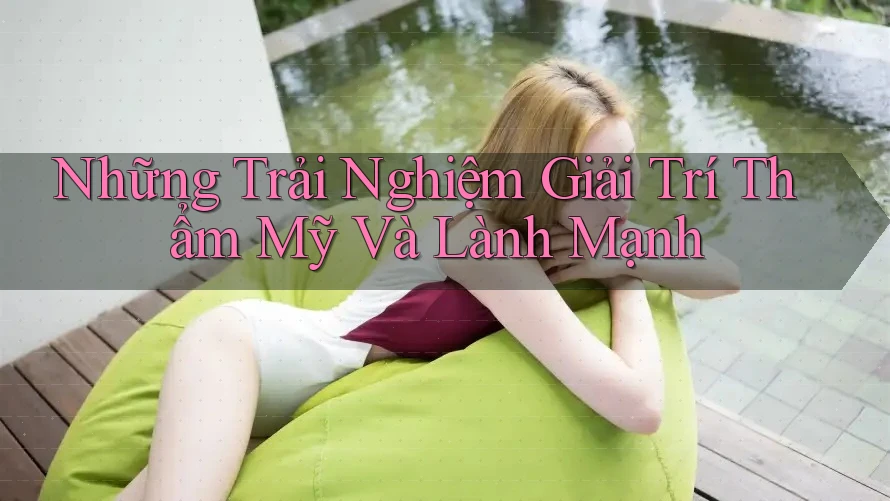 Những Trải Nghiệm Giải Trí Thẩm Mỹ Và Lành Mạnh Những Trải Nghiệm Giải Trí Thẩm Mỹ Và Lành Mạnh