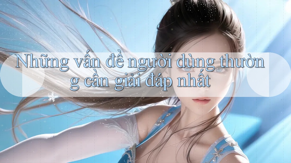 Những vấn đề người dùng thường cần giải đáp nhất Những vấn đề người dùng thường cần giải đáp nhất