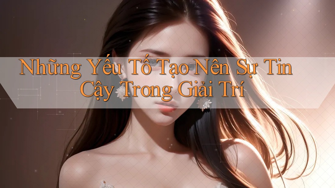 Những Yếu Tố Tạo Nên Sự Tin Cậy Trong Giải Trí Những Yếu Tố Tạo Nên Sự Tin Cậy Trong Giải Trí