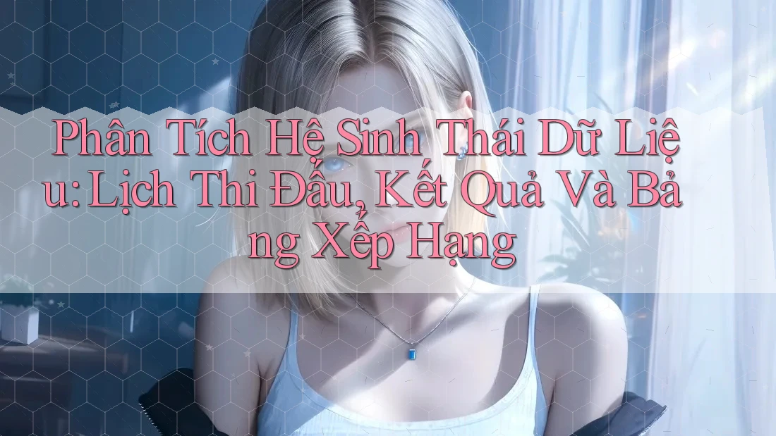 Phân Tích Hệ Sinh Thái Dữ Liệu: Lịch Thi Đấu, Kết Quả Và Bảng Xếp Hạng Phân Tích Hệ Sinh Thái Dữ Liệu: Lịch Thi Đấu, Kết Quả Và Bảng Xếp Hạng