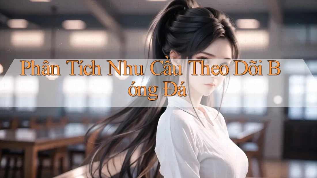Phân Tích Nhu Cầu Theo Dõi Bóng Đá Phân Tích Nhu Cầu Theo Dõi Bóng Đá