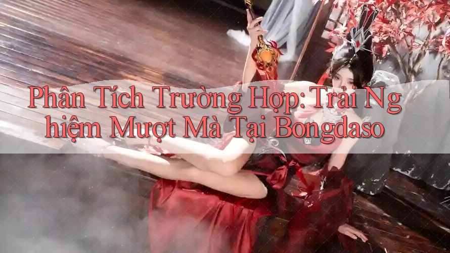 Phân Tích Trường Hợp: Trải Nghiệm Mượt Mà Tại Bongdaso Phân Tích Trường Hợp: Trải Nghiệm Mượt Mà Tại Bongdaso