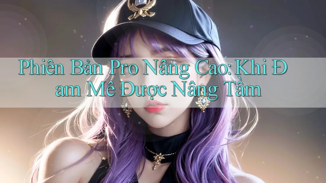 Phiên Bản Pro Nâng Cao: Khi Đam Mê Được Nâng Tầm