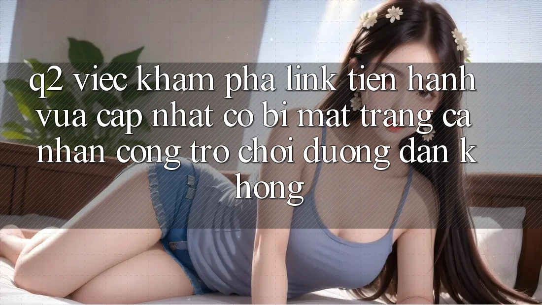 Q2: Việc khám phá link tiến hành vừa cập nhật có bị mất trang cá nhân cổng trò chơi đường dẫn không? Q2: Việc khám phá link tiến hành vừa cập nhật có bị mất trang cá nhân cổng trò chơi đường dẫn không?