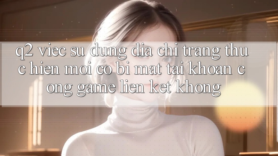Q2: Việc sử dụng địa chỉ trang thực hiện mới có bị mất tài khoản cổng game liên kết không? Q2: Việc sử dụng địa chỉ trang thực hiện mới có bị mất tài khoản cổng game liên kết không?