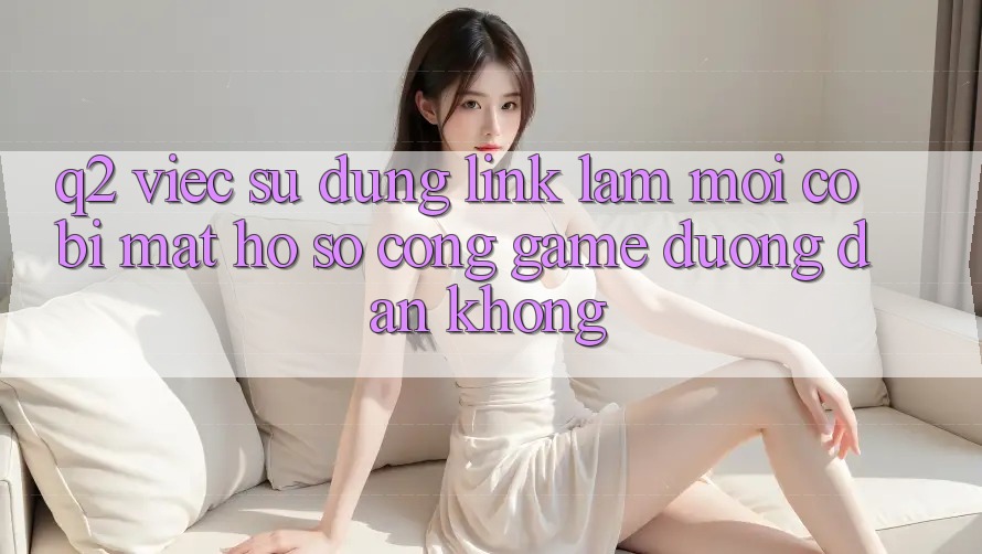 Q2: Việc sử dụng link làm mới có bị mất hồ sơ cổng game đường dẫn không? Q2: Việc sử dụng link làm mới có bị mất hồ sơ cổng game đường dẫn không?