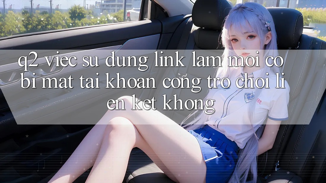 Q2: Việc sử dụng link làm mới có bị mất tài khoản cổng trò chơi liên kết không? Q2: Việc sử dụng link làm mới có bị mất tài khoản cổng trò chơi liên kết không?