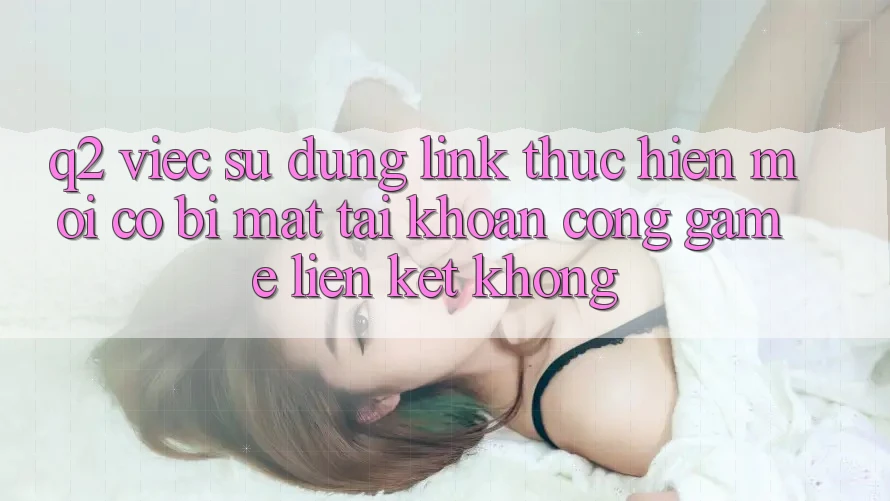Q2: Việc sử dụng link thực hiện mới có bị mất tài khoản cổng game liên kết không? Q2: Việc sử dụng link thực hiện mới có bị mất tài khoản cổng game liên kết không?
