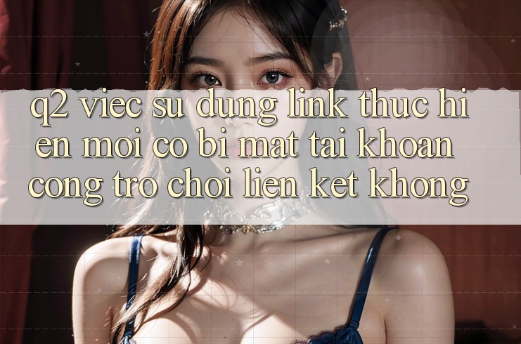 Q2: Việc sử dụng link thực hiện mới có bị mất tài khoản cổng trò chơi liên kết không? Q2: Việc sử dụng link thực hiện mới có bị mất tài khoản cổng trò chơi liên kết không?