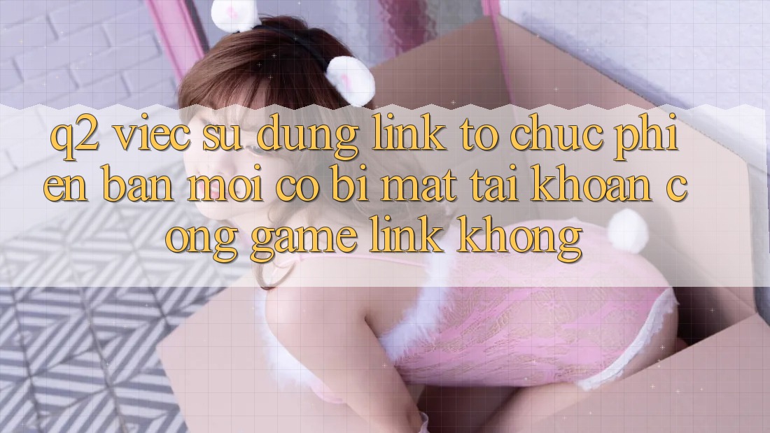Q2: Việc sử dụng link tổ chức phiên bản mới có bị mất tài khoản cổng game link không? Q2: Việc sử dụng link tổ chức phiên bản mới có bị mất tài khoản cổng game link không?