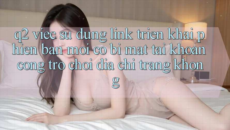 Q2: Việc sử dụng link triển khai phiên bản mới có bị mất tài khoản cổng trò chơi địa chỉ trang không? Q2: Việc sử dụng link triển khai phiên bản mới có bị mất tài khoản cổng trò chơi địa chỉ trang không?