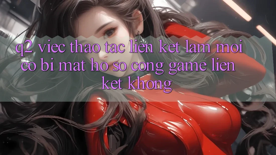 Q2: Việc thao tác liên kết làm mới có bị mất hồ sơ cổng game liên kết không? Q2: Việc thao tác liên kết làm mới có bị mất hồ sơ cổng game liên kết không?