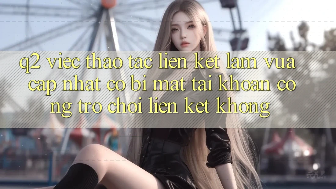 Q2: Việc thao tác liên kết làm vừa cập nhật có bị mất tài khoản cổng trò chơi liên kết không?
