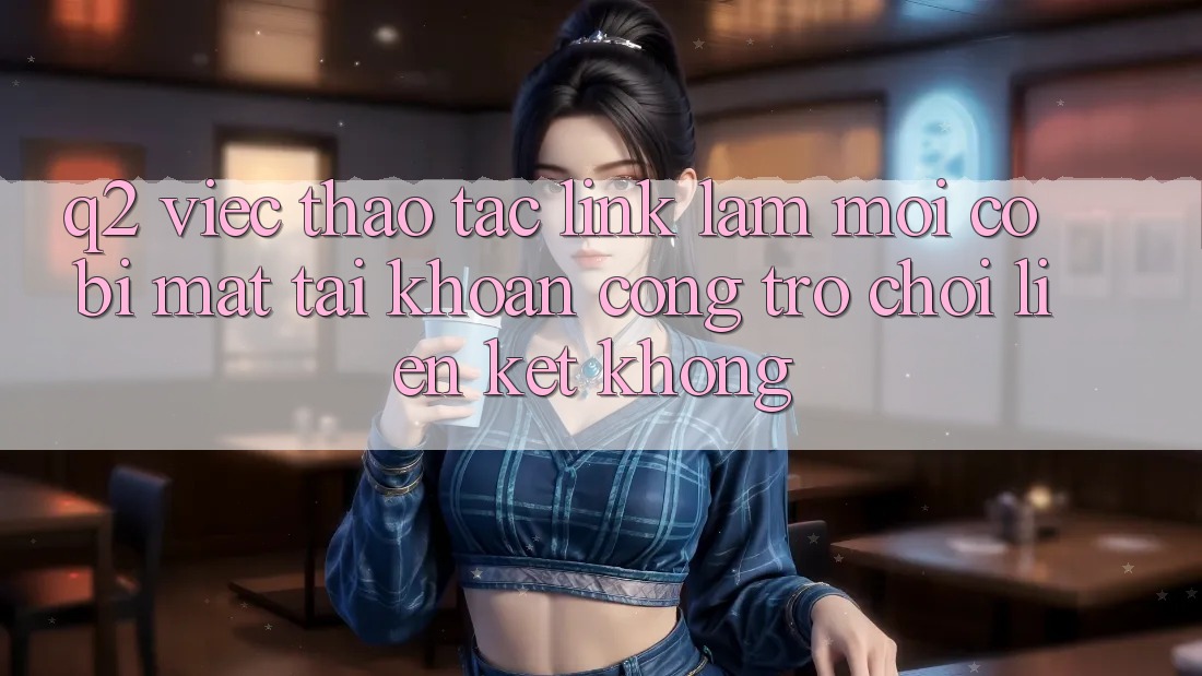 Q2: Việc thao tác link làm mới có bị mất tài khoản cổng trò chơi liên kết không? Q2: Việc thao tác link làm mới có bị mất tài khoản cổng trò chơi liên kết không?