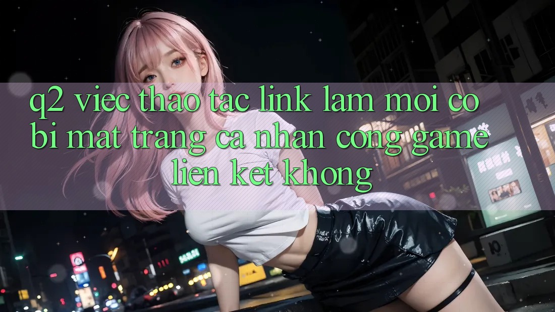 Q2: Việc thao tác link làm mới có bị mất trang cá nhân cổng game liên kết không? Q2: Việc thao tác link làm mới có bị mất trang cá nhân cổng game liên kết không?