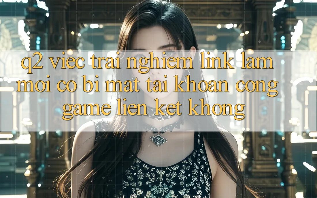 Q2: Việc trải nghiệm link làm mới có bị mất tài khoản cổng game liên kết không? Q2: Việc trải nghiệm link làm mới có bị mất tài khoản cổng game liên kết không?