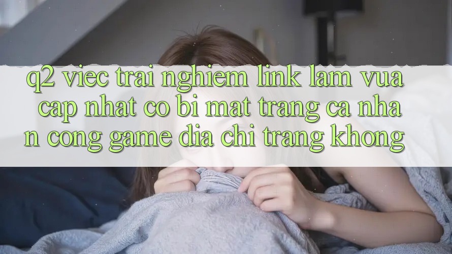 Q2: Việc trải nghiệm link làm vừa cập nhật có bị mất trang cá nhân cổng game địa chỉ trang không? Q2: Việc trải nghiệm link làm vừa cập nhật có bị mất trang cá nhân cổng game địa chỉ trang không?
