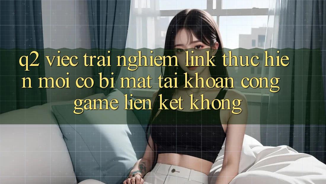 Q2: Việc trải nghiệm link thực hiện mới có bị mất tài khoản cổng game liên kết không? Q2: Việc trải nghiệm link thực hiện mới có bị mất tài khoản cổng game liên kết không?