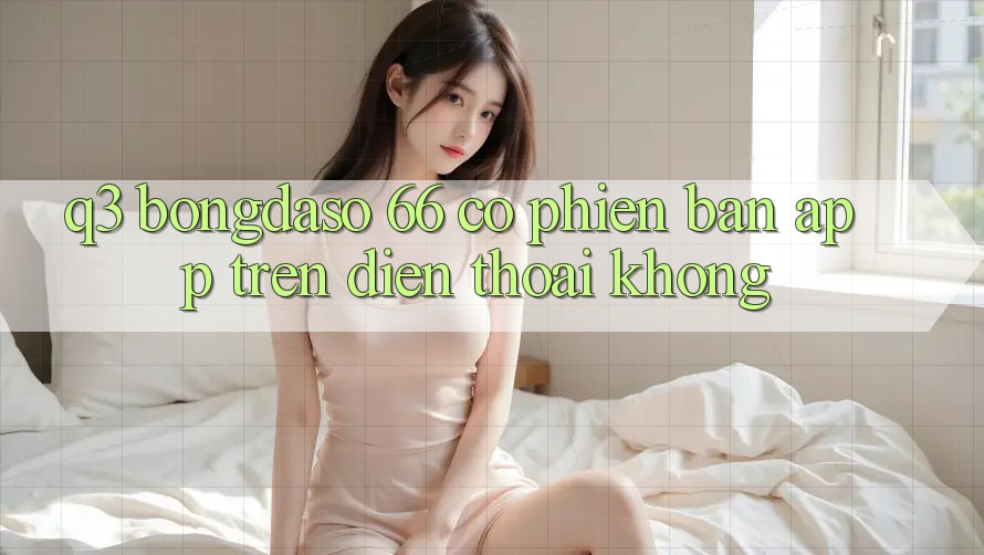 Q3: Bongdaso 66 có phiên bản app trên điện thoại không? Q3: Bongdaso 66 có phiên bản app trên điện thoại không?