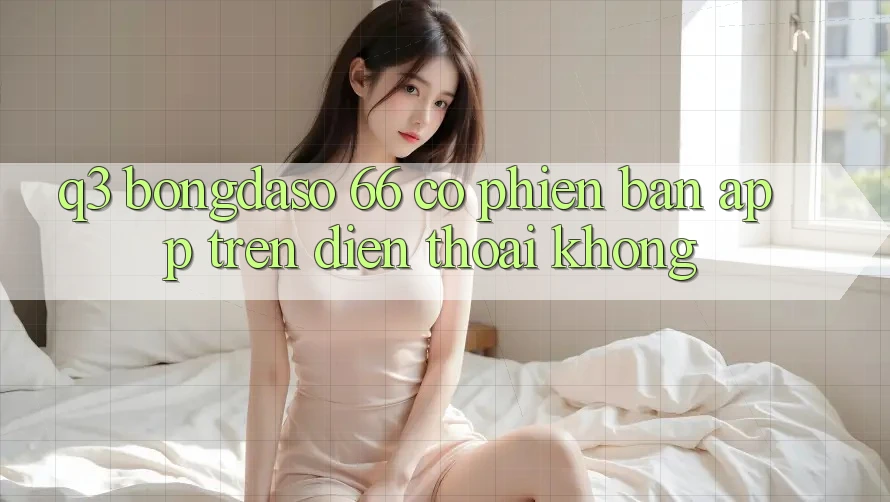 Q3: Bongdaso 66 có phiên bản app trên điện thoại không? Q3: Bongdaso 66 có phiên bản app trên điện thoại không?