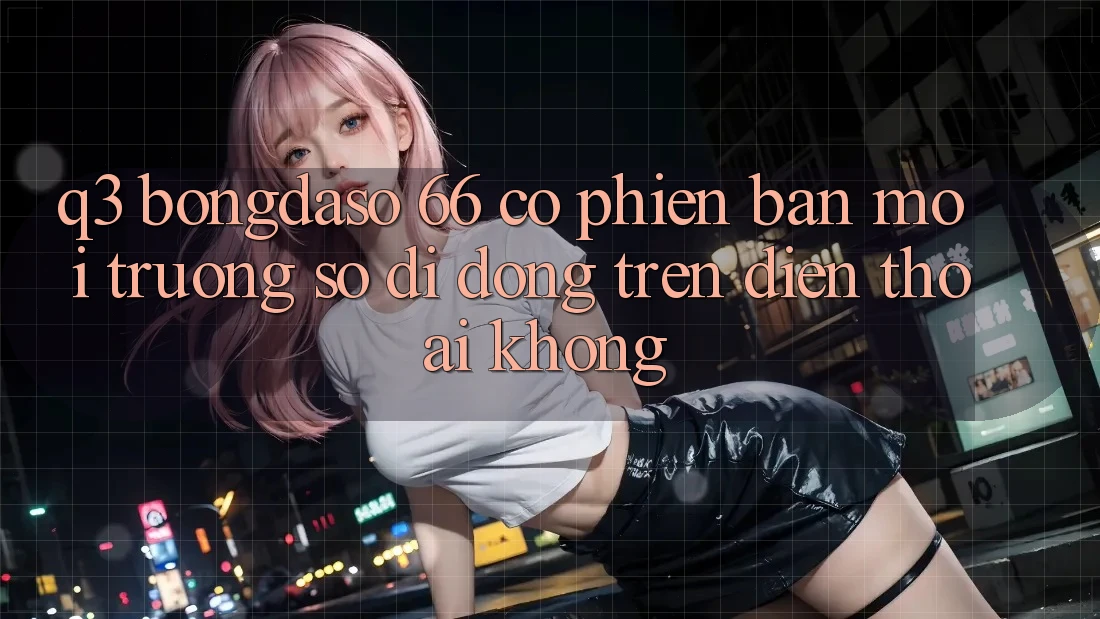 Q3: Bongdaso 66 có phiên bản môi trường số di động trên điện thoại không? Q3: Bongdaso 66 có phiên bản môi trường số di động trên điện thoại không?