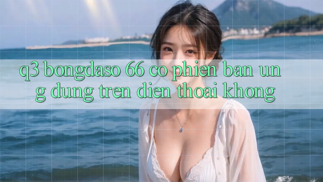 Q3: Bongdaso 66 có phiên bản ứng dụng trên điện thoại không? Q3: Bongdaso 66 có phiên bản ứng dụng trên điện thoại không?