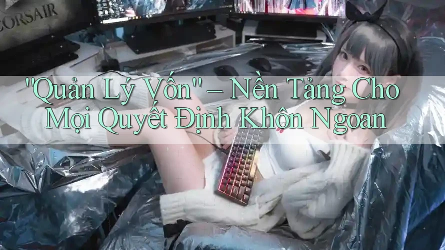 “Quản Lý Vốn” – Nền Tảng Cho Mọi Quyết Định Khôn Ngoan “Quản Lý Vốn” – Nền Tảng Cho Mọi Quyết Định Khôn Ngoan