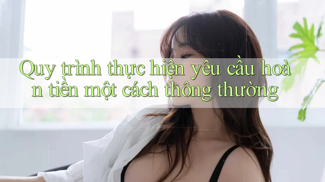 Quy trình thực hiện yêu cầu hoàn tiền một cách thông thường