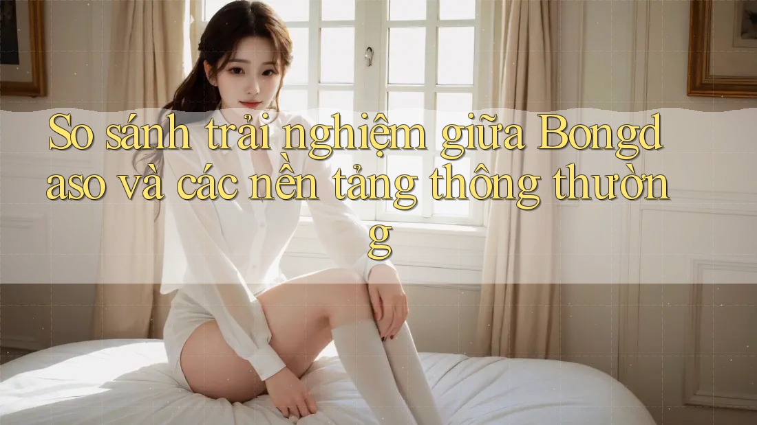 So sánh trải nghiệm giữa Bongdaso và các nền tảng thông thường So sánh trải nghiệm giữa Bongdaso và các nền tảng thông thường