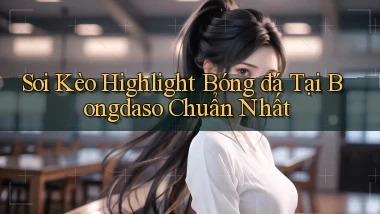 soi kèo highlight bóng đá tại bongdaso chuẩn nhất
