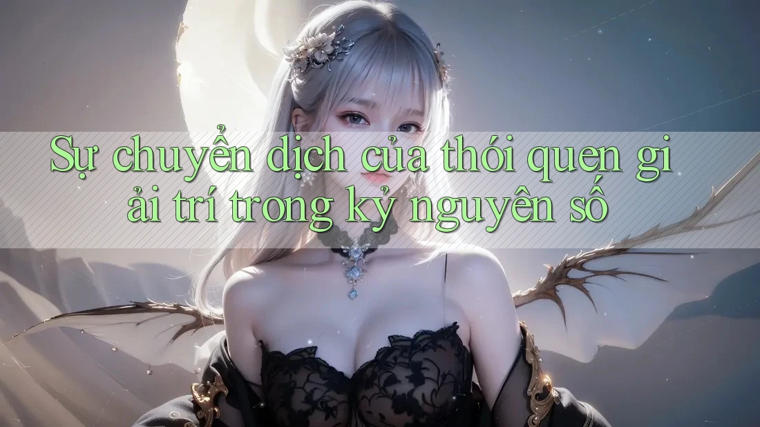 Sự chuyển dịch của thói quen giải trí trong kỷ nguyên số Sự chuyển dịch của thói quen giải trí trong kỷ nguyên số