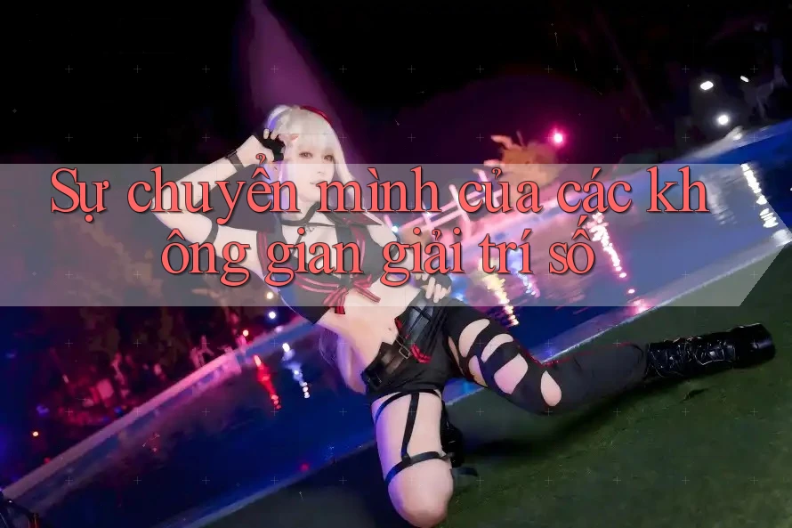 Sự chuyển mình của các không gian giải trí số