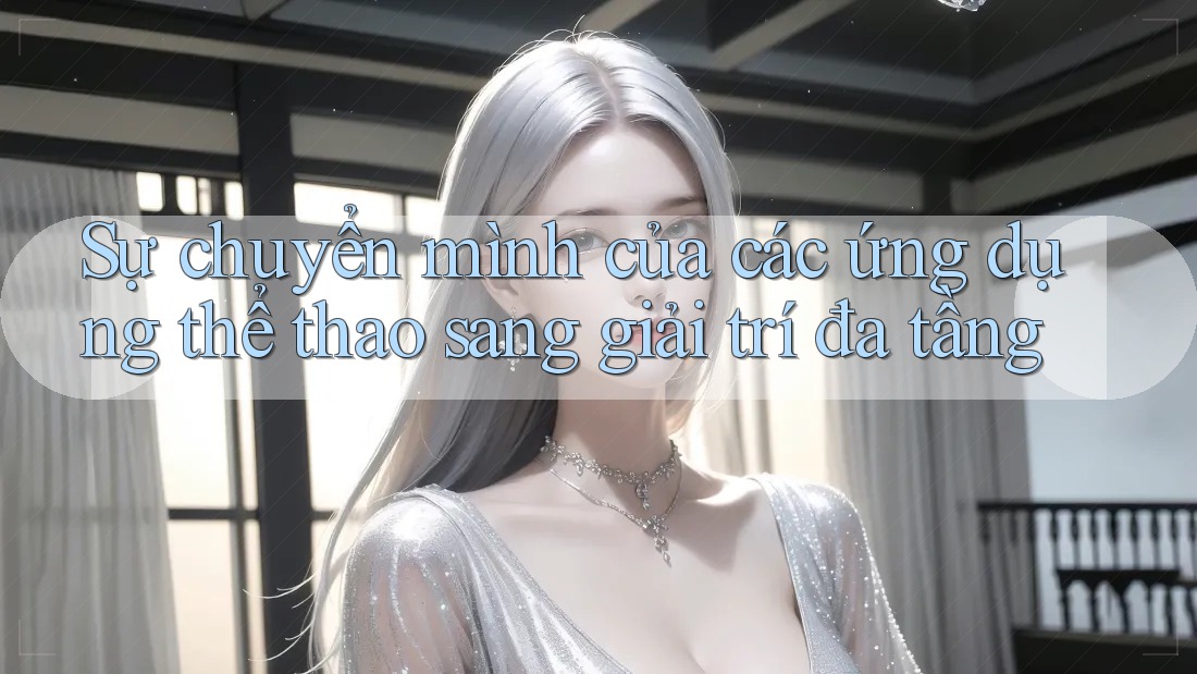 Sự chuyển mình của các ứng dụng thể thao sang giải trí đa tầng