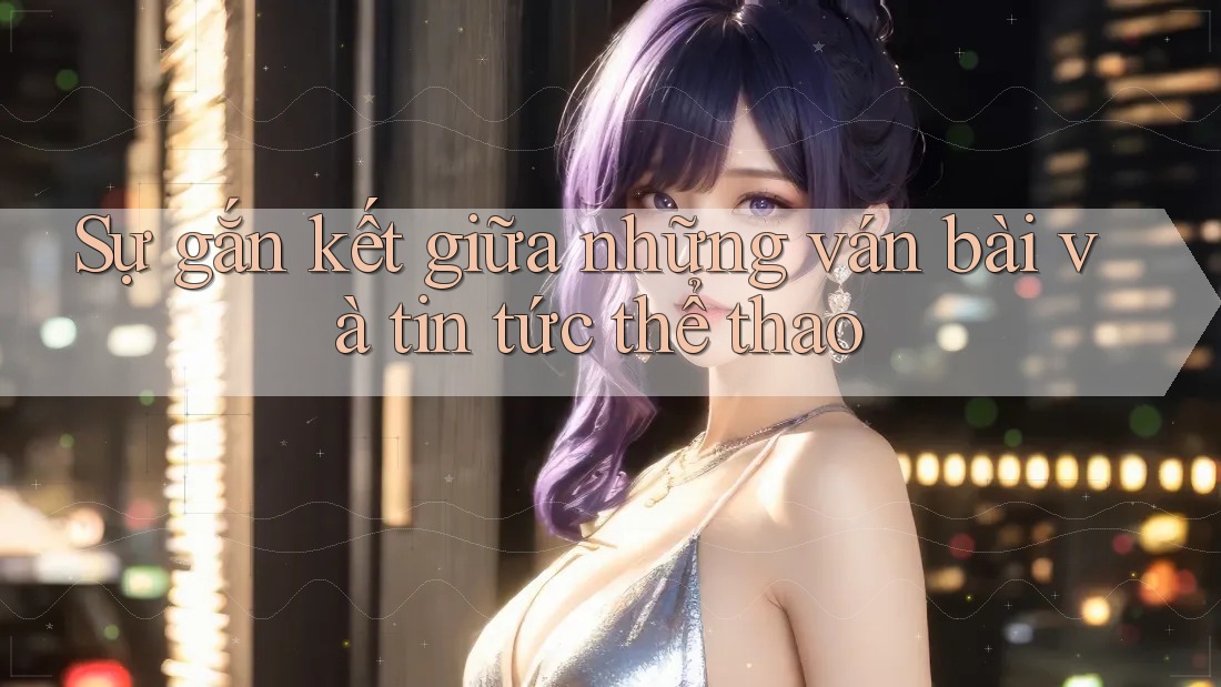 Sự gắn kết giữa những ván bài và tin tức thể thao Sự gắn kết giữa những ván bài và tin tức thể thao
