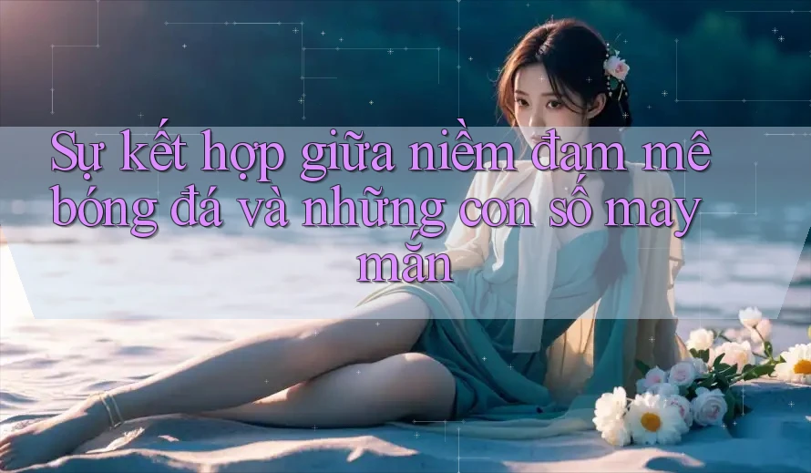 Sự kết hợp giữa niềm đam mê bóng đá và những con số may mắn